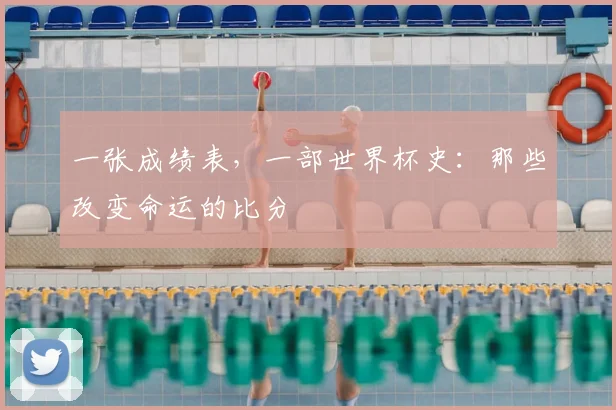 一张成绩表,一部世界杯史:那些改变命运的比分