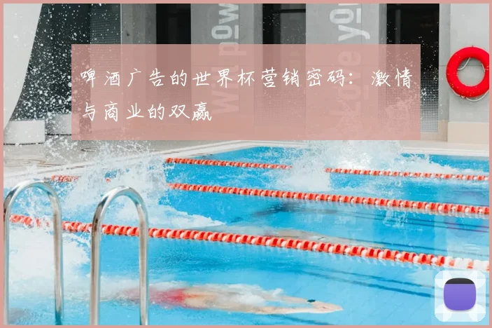 啤酒广告的世界杯营销密码:激情与商业的双赢
