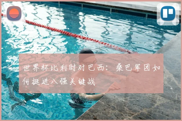 世界杯比利时对巴西：桑巴军团如何挺进八强关键战