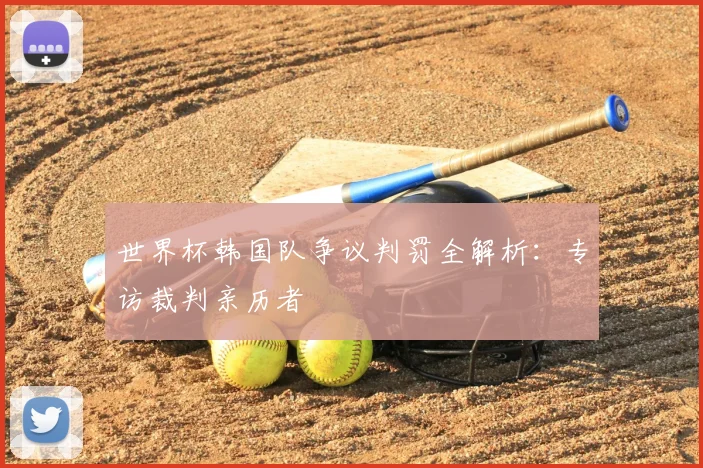世界杯韩国队争议判罚全解析：专访裁判亲历者