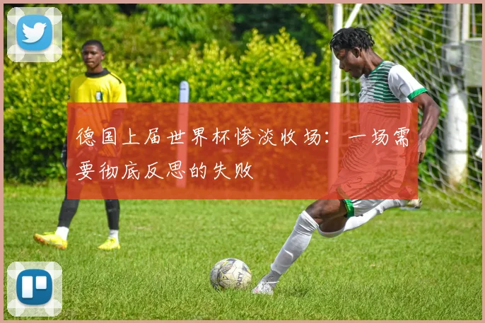 德国上届世界杯惨淡收场：一场需要彻底反思的失败