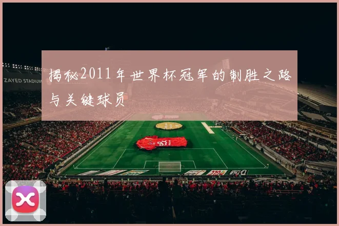 揭秘2011年世界杯冠军的制胜之路与关键球员