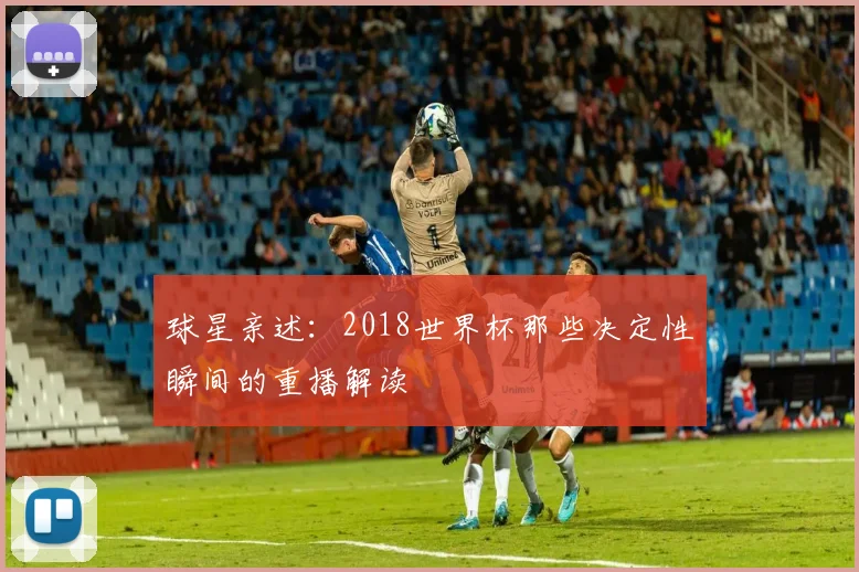 球星亲述：2018世界杯那些决定性瞬间的重播解读