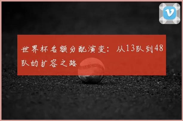 世界杯名额分配演变：从13队到48队的扩容之路