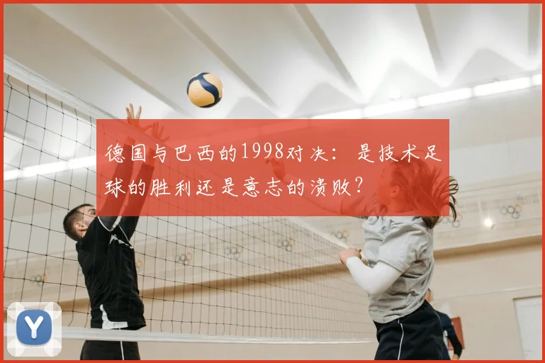 德国与巴西的1998对决：是技术足球的胜利还是意志的溃败？