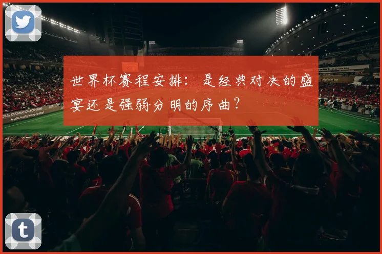 世界杯赛程安排：是经典对决的盛宴还是强弱分明的序曲？