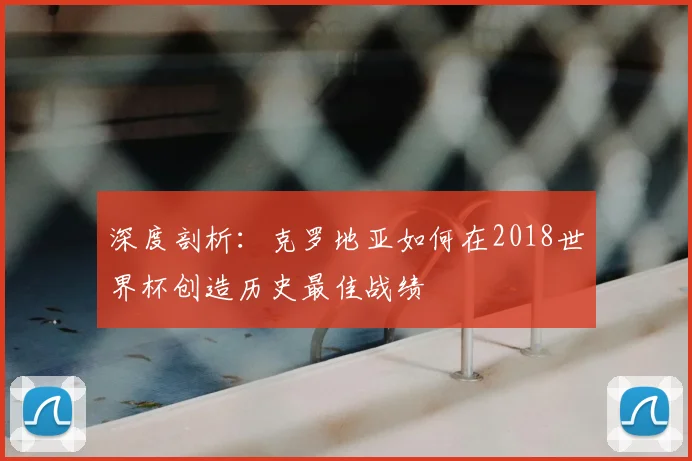 深度剖析：克罗地亚如何在2018世界杯创造历史最佳战绩
