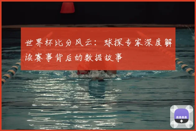 世界杯比分风云：球探专家深度解读赛事背后的数据故事