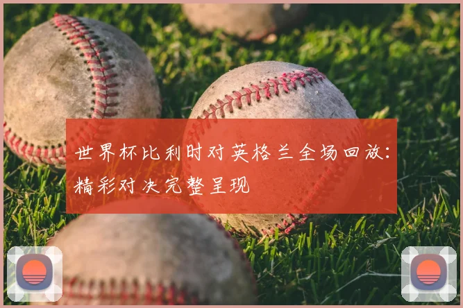 世界杯比利时对英格兰全场回放：精彩对决完整呈现