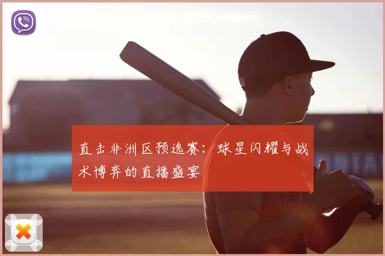 直击非洲区预选赛：球星闪耀与战术博弈的直播盛宴