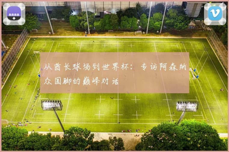 从酋长球场到世界杯：专访阿森纳众国脚的巅峰对话