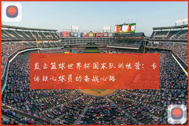 直击篮球世界杯国家队训练营：专访核心球员的备战心路