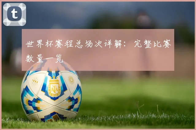 世界杯赛程总场次详解：完整比赛数量一览