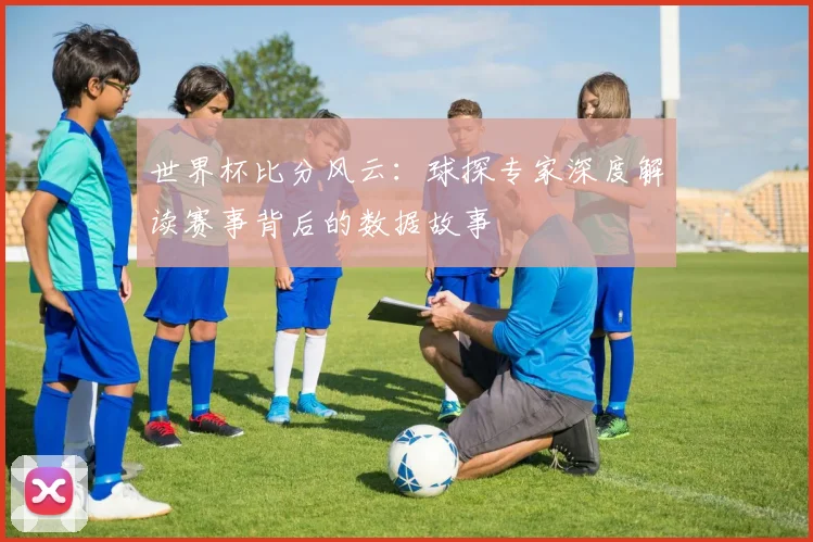 世界杯比分风云：球探专家深度解读赛事背后的数据故事