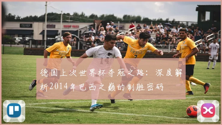 德国上次世界杯夺冠之路：深度解析2014年巴西之巅的制胜密码