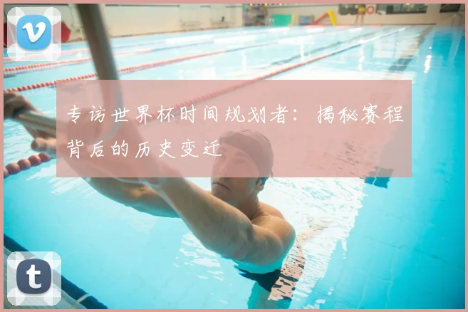 专访世界杯时间规划者:揭秘赛程背后的历史变迁