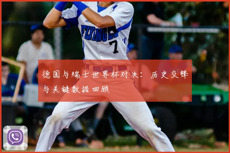 德国与瑞士世界杯对决：历史交锋与关键数据回顾