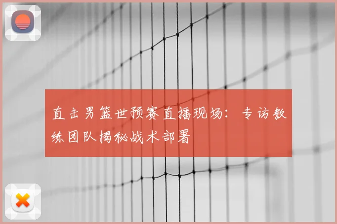 直击男篮世预赛直播现场：专访教练团队揭秘战术部署