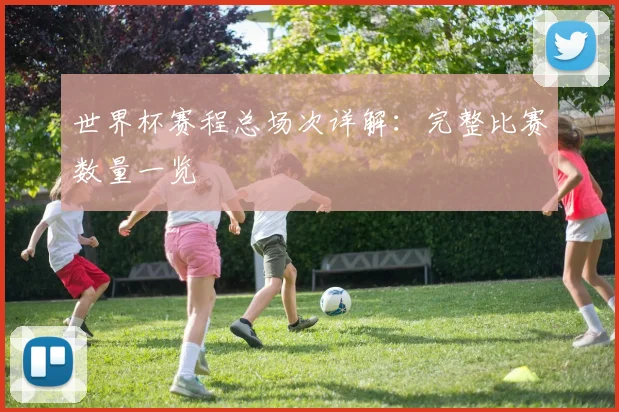 世界杯赛程总场次详解：完整比赛数量一览