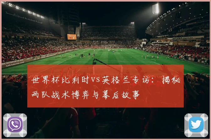 世界杯比利时vs英格兰专访：揭秘两队战术博弈与幕后故事