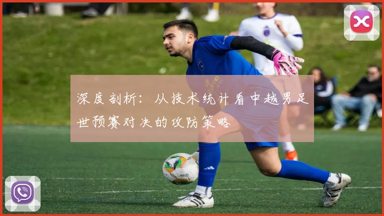 深度剖析：从技术统计看中越男足世预赛对决的攻防策略