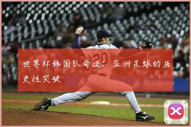 世界杯韩国队奇迹：亚洲足球的历史性突破
