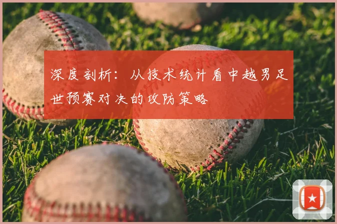 深度剖析:从技术统计看中越男足世预赛对决的攻防策略