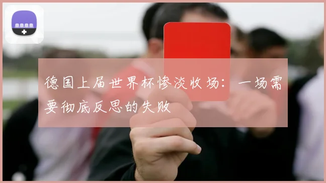 德国上届世界杯惨淡收场：一场需要彻底反思的失败