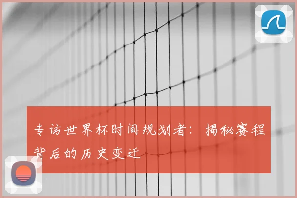 专访世界杯时间规划者：揭秘赛程背后的历史变迁