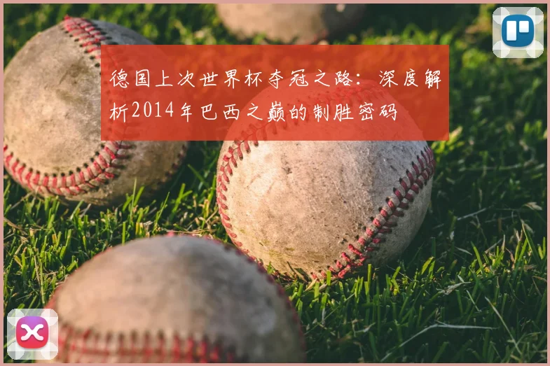 德国上次世界杯夺冠之路：深度解析2014年巴西之巅的制胜密码