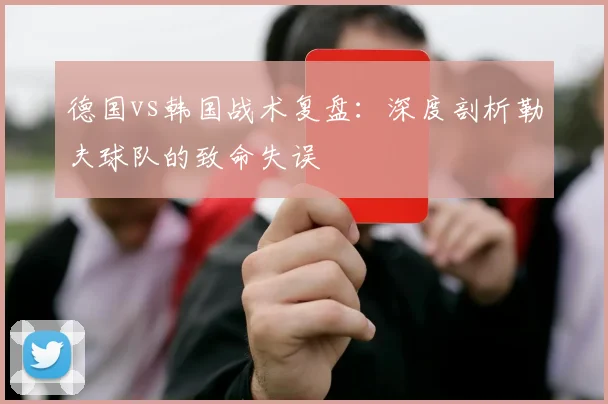 德国vs韩国战术复盘：深度剖析勒夫球队的致命失误
