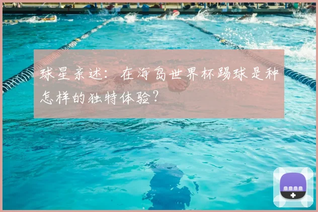 球星亲述：在海岛世界杯踢球是种怎样的独特体验？