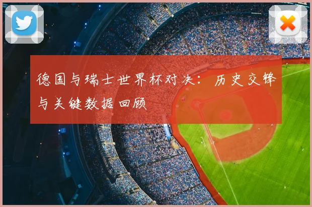 德国与瑞士世界杯对决：历史交锋与关键数据回顾