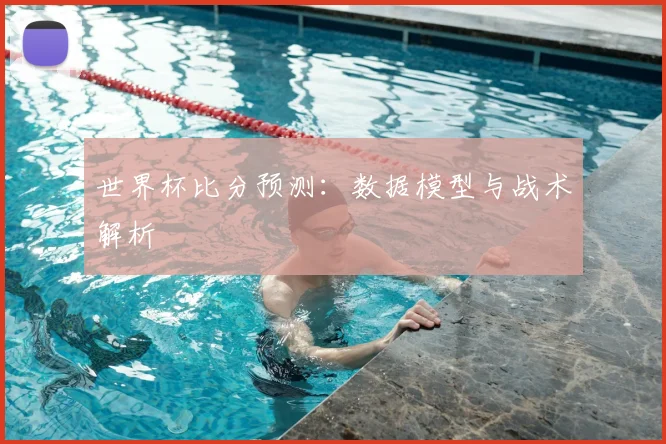 世界杯比分预测：数据模型与战术解析