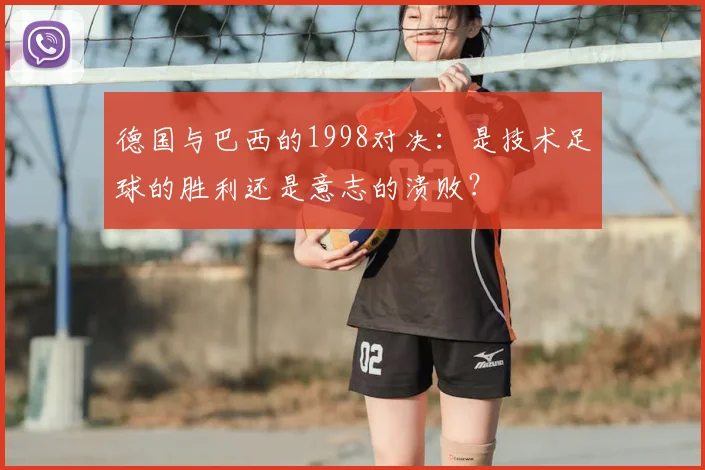 德国与巴西的1998对决：是技术足球的胜利还是意志的溃败？
