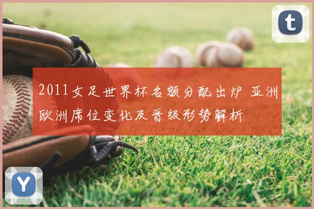 2011女足世界杯名额分配出炉 亚洲欧洲席位变化及晋级形势解析