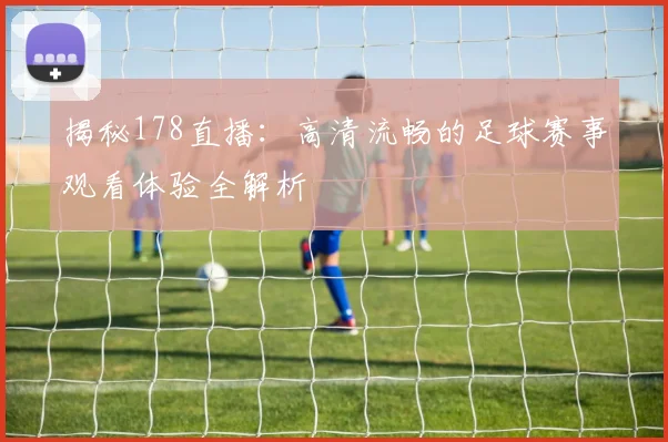 揭秘178直播：高清流畅的足球赛事观看体验全解析