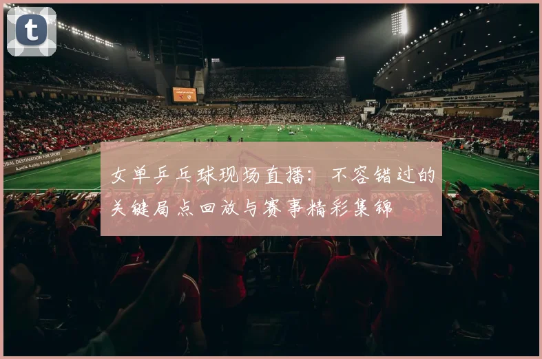 女单乒乓球现场直播：不容错过的关键局点回放与赛事精彩集锦