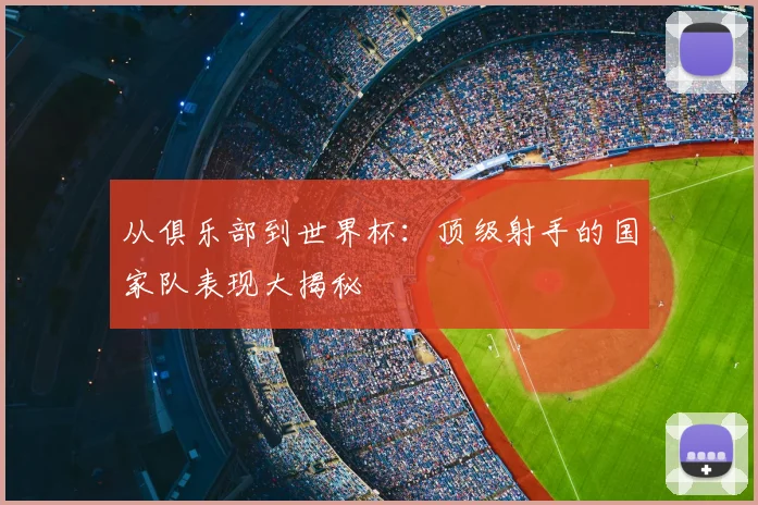 从俱乐部到世界杯:顶级射手的国家队表现大揭秘