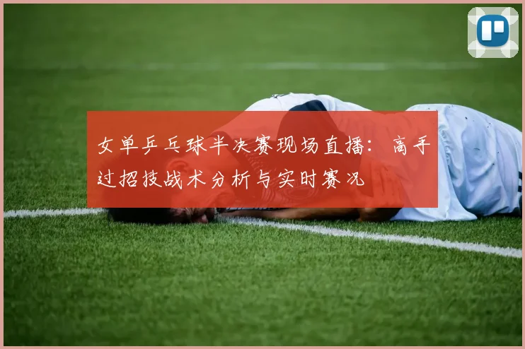 女单乒乓球半决赛现场直播：高手过招技战术分析与实时赛况