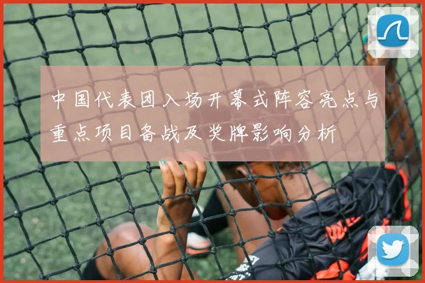 中国代表团入场开幕式阵容亮点与重点项目备战及奖牌影响分析