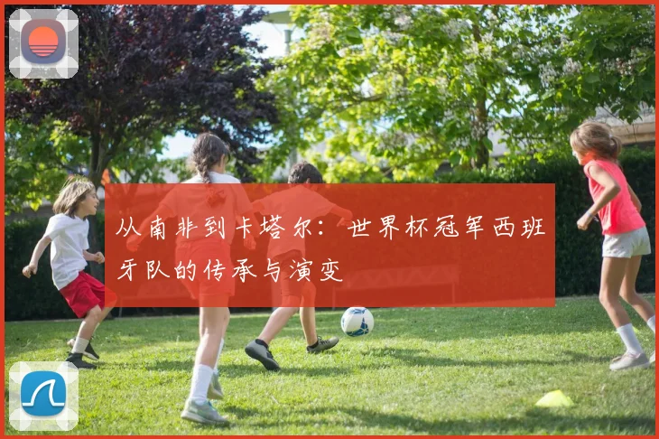 从南非到卡塔尔：世界杯冠军西班牙队的传承与演变