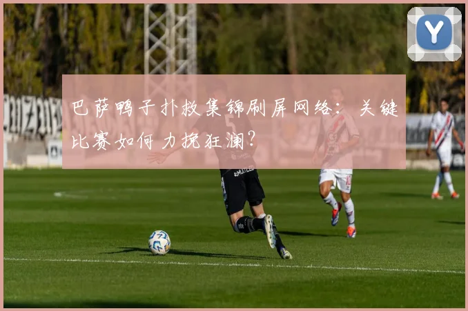 巴萨鸭子扑救集锦刷屏网络：关键比赛如何力挽狂澜？