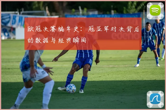 欧冠决赛编年史：冠亚军对决背后的数据与经典瞬间