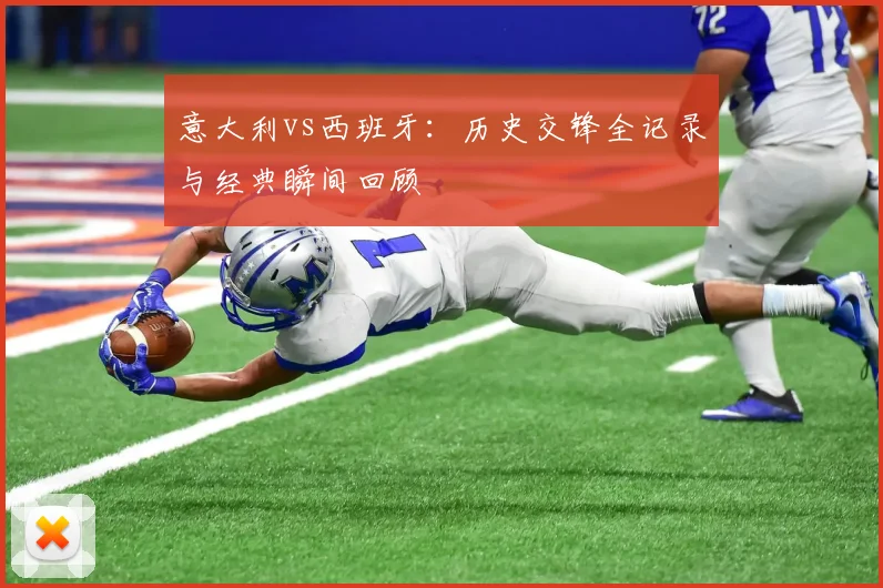意大利vs西班牙:历史交锋全记录与经典瞬间回顾