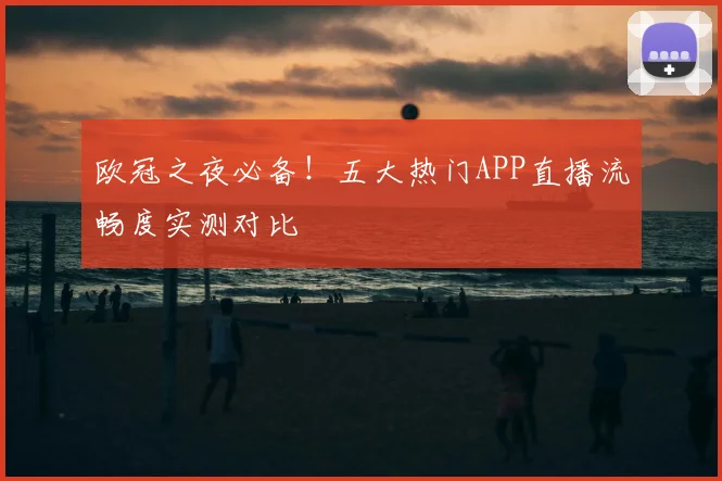 欧冠之夜必备！五大热门APP直播流畅度实测对比