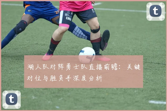 湖人队对阵勇士队直播前瞻:关键对位与胜负手深度分析