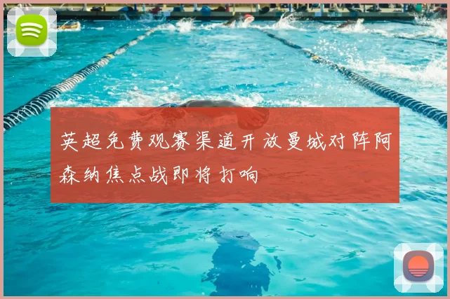 英超免费观赛渠道开放曼城对阵阿森纳焦点战即将打响