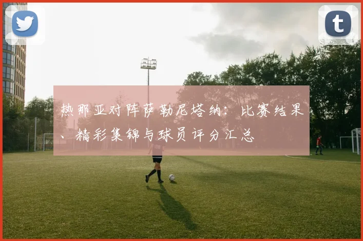 热那亚对阵萨勒尼塔纳：比赛结果、精彩集锦与球员评分汇总