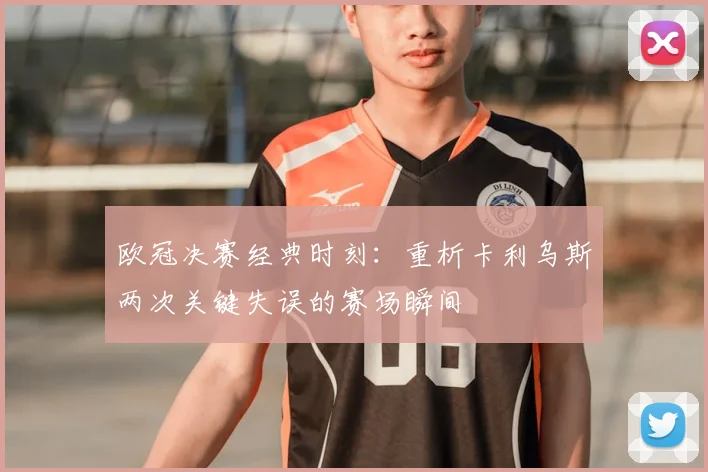 欧冠决赛经典时刻:重析卡利乌斯两次关键失误的赛场瞬间